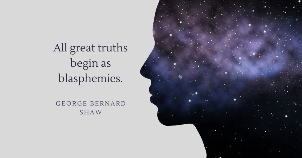 All great truths begin as blasphemies - George Bernard Shaw