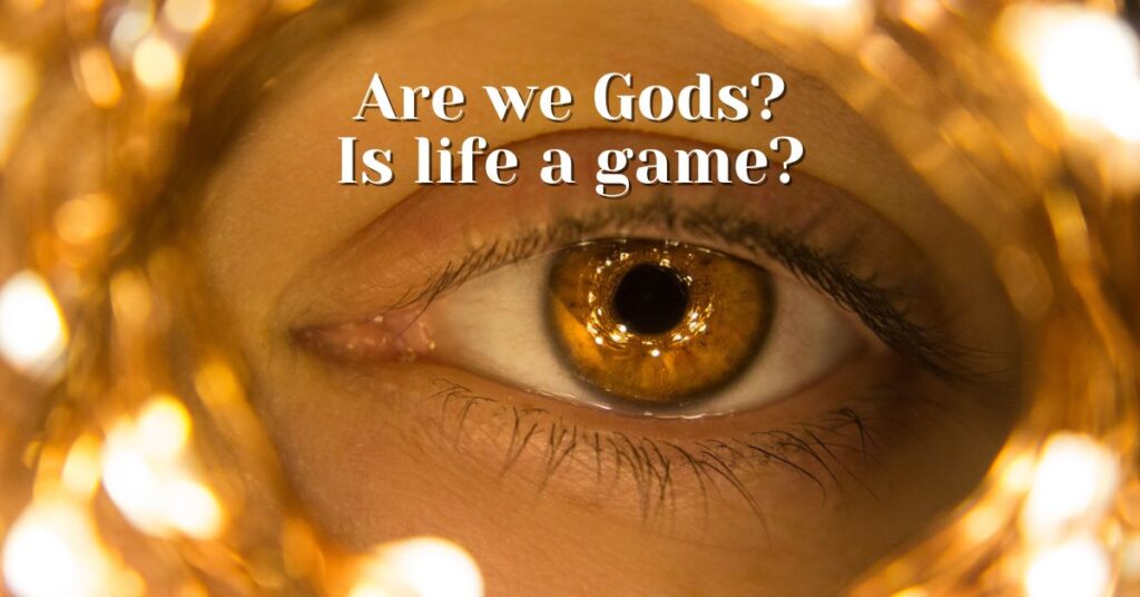 Are We Gods? Is Life a Game? Are Humans Divine?
