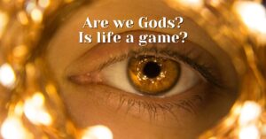 Are We Gods? Is Life a Game? Are Humans Divine?