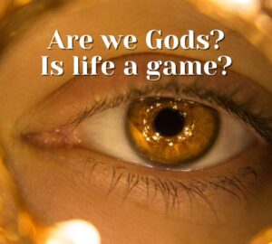Are we Gods, and is life a game?